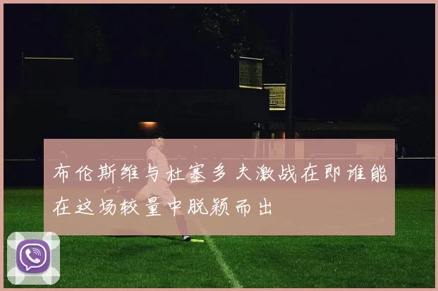 布伦斯维与杜塞多夫激战在即谁能在这场较量中脱颖而出