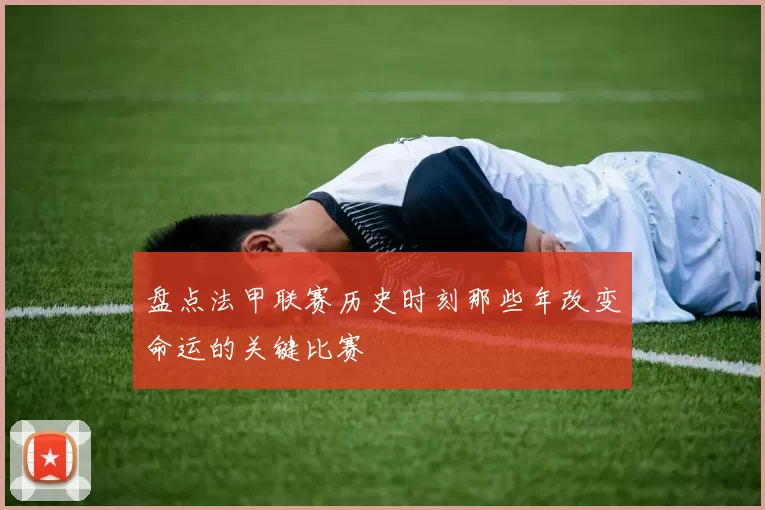 盘点法甲联赛历史时刻那些年改变命运的关键比赛