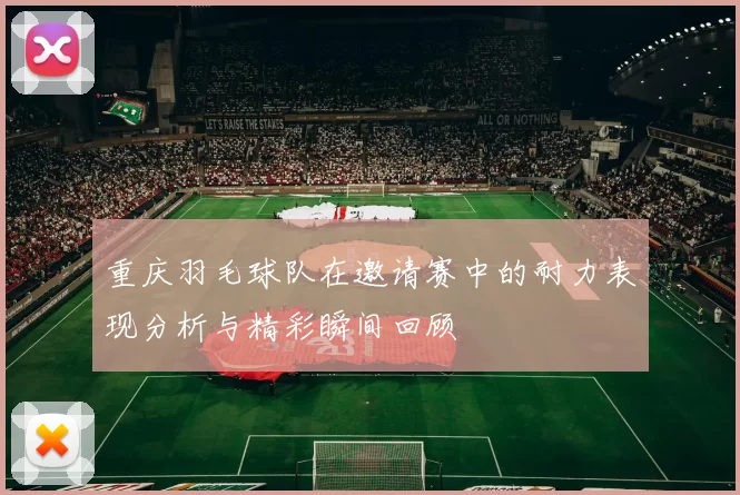重庆羽毛球队在邀请赛中的耐力表现分析与精彩瞬间回顾