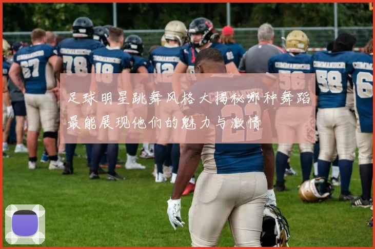 足球明星跳舞风格大揭秘哪种舞蹈最能展现他们的魅力与激情