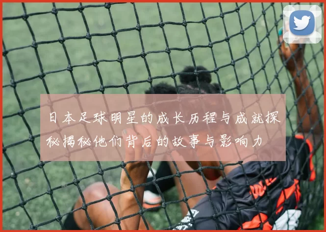 日本足球明星的成长历程与成就探秘揭秘他们背后的故事与影响力