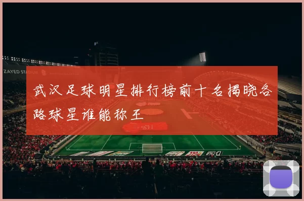 武汉足球明星排行榜前十名揭晓各路球星谁能称王