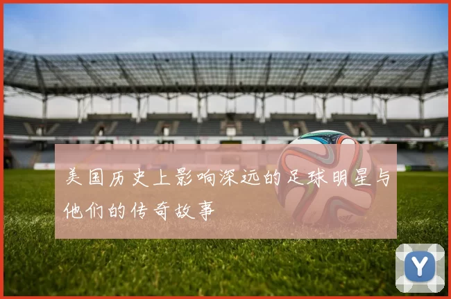 美国历史上影响深远的足球明星与他们的传奇故事