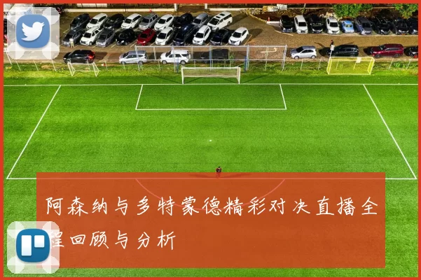 阿森纳与多特蒙德精彩对决直播全程回顾与分析