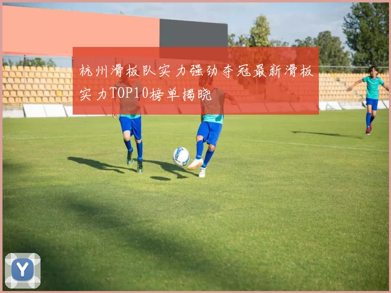 杭州滑板队实力强劲夺冠最新滑板实力TOP10榜单揭晓