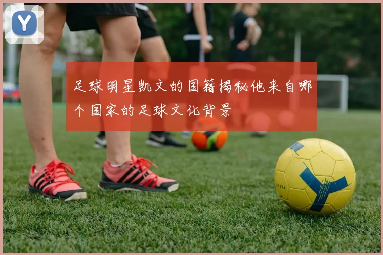 足球明星凯文的国籍揭秘他来自哪个国家的足球文化背景