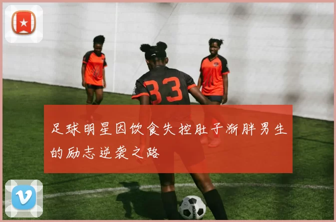 足球明星因饮食失控肚子渐胖男生的励志逆袭之路