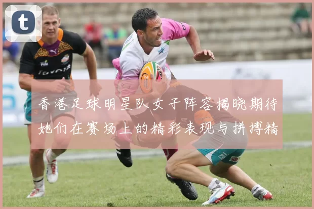香港足球明星队女子阵容揭晓期待她们在赛场上的精彩表现与拼搏精神
