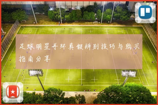 足球明星手环真假辨别技巧与购买指南分享
