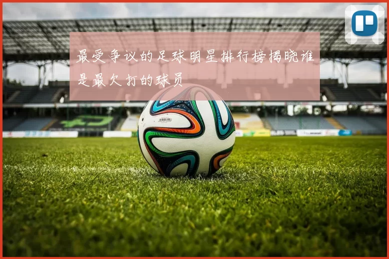 最受争议的足球明星排行榜揭晓谁是最欠打的球员