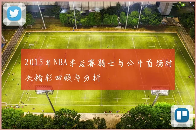 2015年NBA季后赛骑士与公牛首场对决精彩回顾与分析