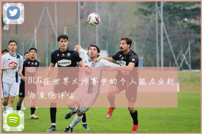 BLG在世界大师赛中的个人能力分析与表现评估
