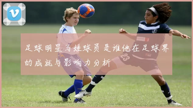 足球明星马姓球员是谁他在足球界的成就与影响力分析