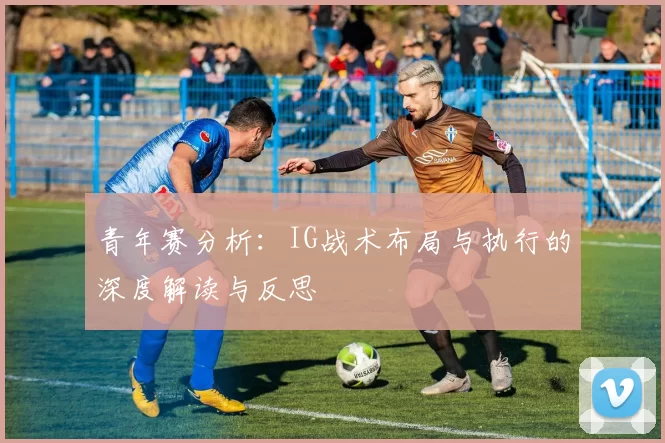 青年赛分析：IG战术布局与执行的深度解读与反思