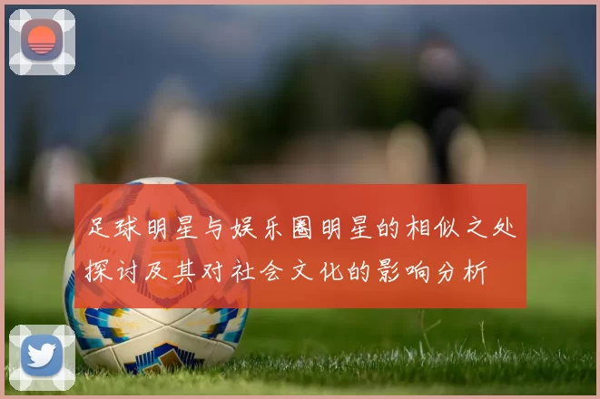 足球明星与娱乐圈明星的相似之处探讨及其对社会文化的影响分析