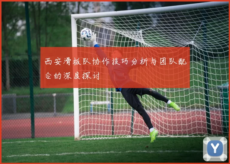 西安滑板队协作技巧分析与团队配合的深度探讨
