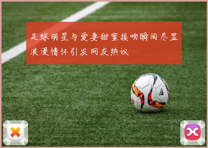 足球明星与爱妻甜蜜接吻瞬间尽显浪漫情怀引发网友热议