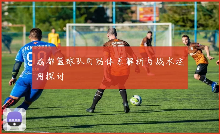 成都篮球队盯防体系解析与战术运用探讨