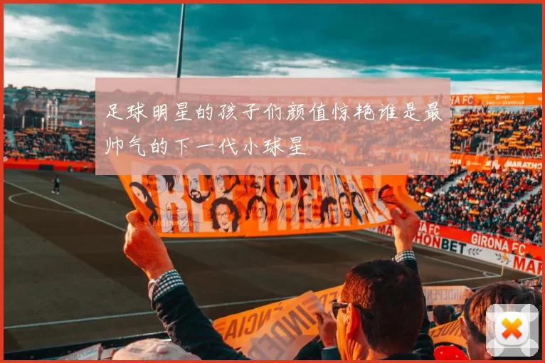 足球明星的孩子们颜值惊艳谁是最帅气的下一代小球星