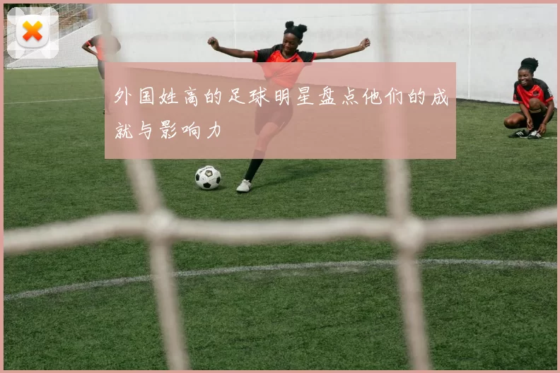 外国姓高的足球明星盘点他们的成就与影响力