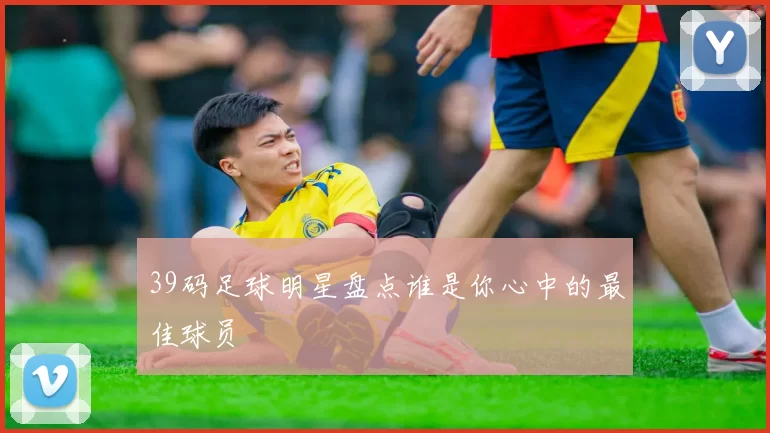 39码足球明星盘点谁是你心中的最佳球员