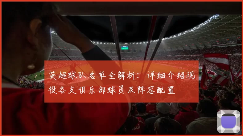 英超球队名单全解析：详细介绍现役各支俱乐部球员及阵容配置