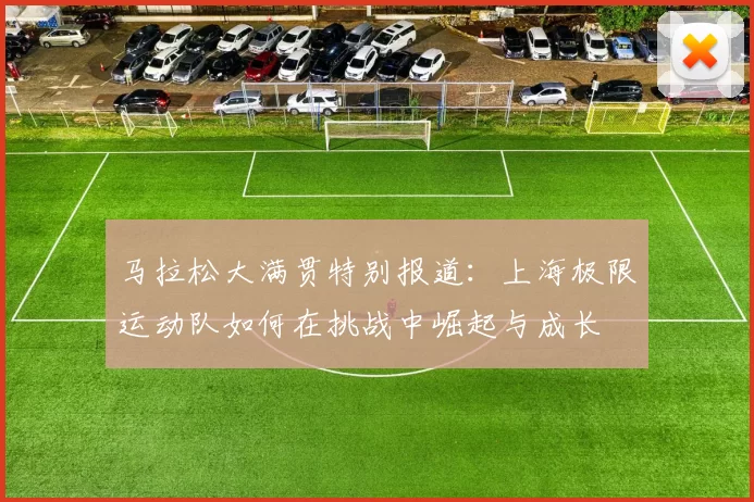 马拉松大满贯特别报道：上海极限运动队如何在挑战中崛起与成长