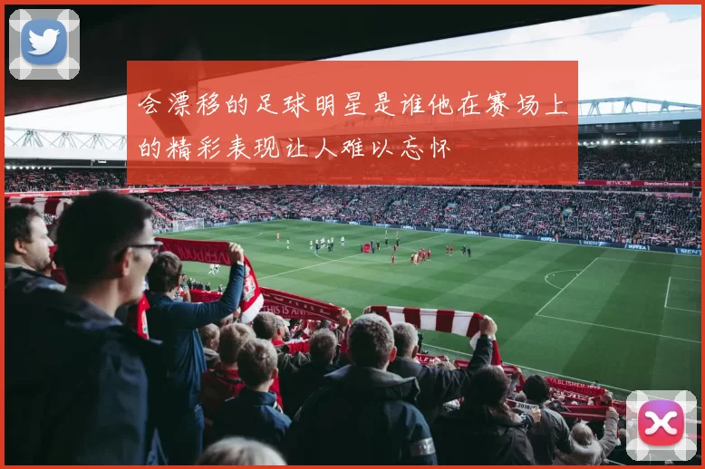 会漂移的足球明星是谁他在赛场上的精彩表现让人难以忘怀