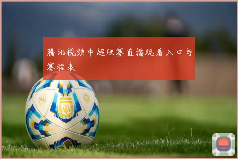 腾讯视频中超联赛直播观看入口与赛程表