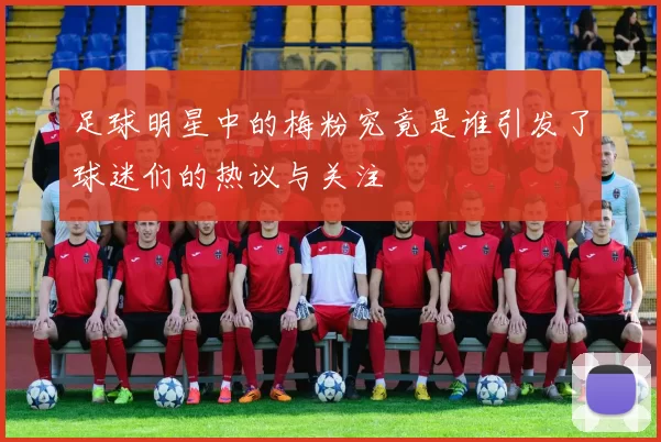 足球明星中的梅粉究竟是谁引发了球迷们的热议与关注