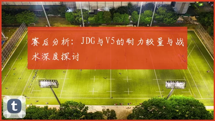 赛后分析：JDG与V5的耐力较量与战术深度探讨