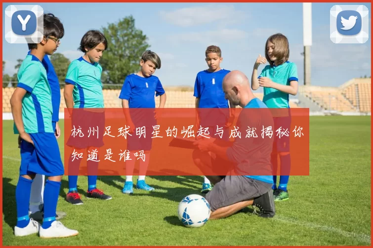 杭州足球明星的崛起与成就揭秘你知道是谁吗