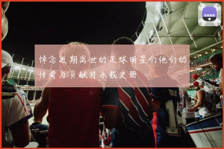 悼念近期离世的足球明星们他们的传奇与贡献将永载史册