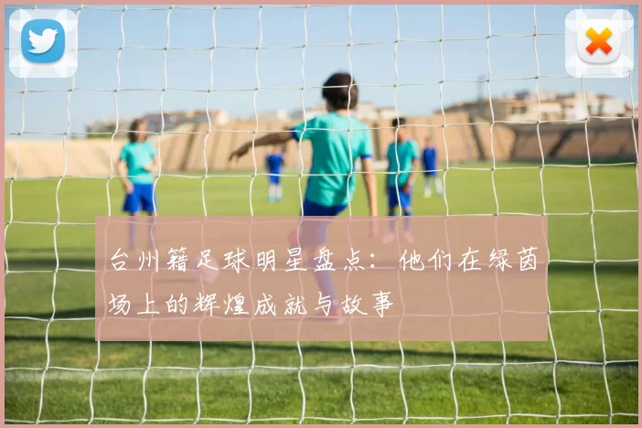 台州籍足球明星盘点：他们在绿茵场上的辉煌成就与故事