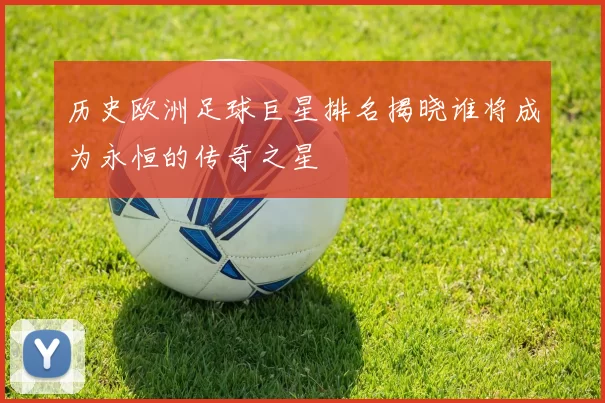 历史欧洲足球巨星排名揭晓谁将成为永恒的传奇之星
