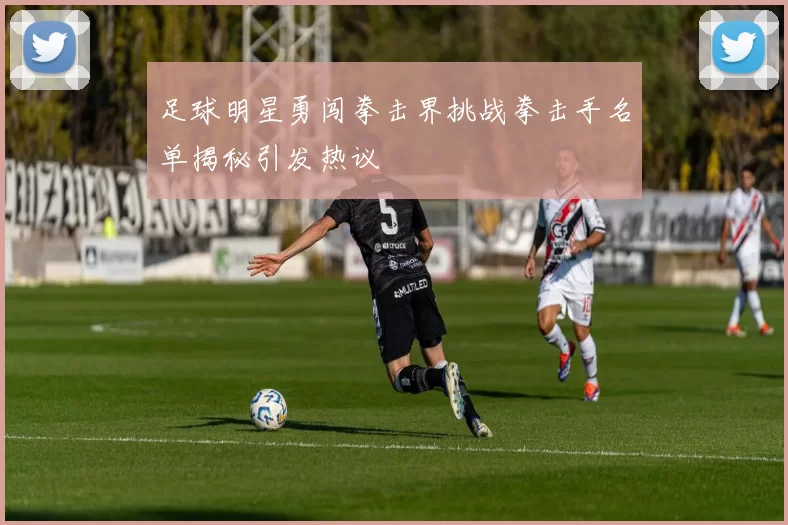 足球明星勇闯拳击界挑战拳击手名单揭秘引发热议