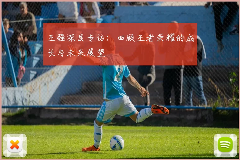 王强深度专访：回顾王者荣耀的成长与未来展望