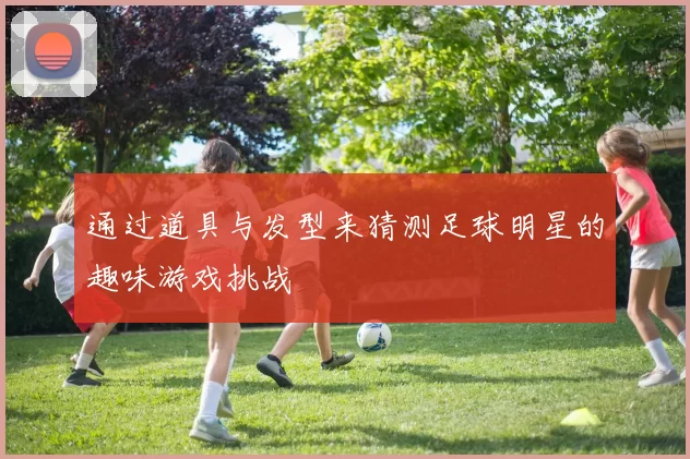 通过道具与发型来猜测足球明星的趣味游戏挑战