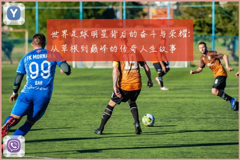 世界足球明星背后的奋斗与荣耀：从草根到巅峰的传奇人生故事