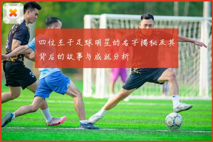 四位王子足球明星的名字揭秘及其背后的故事与成就分析