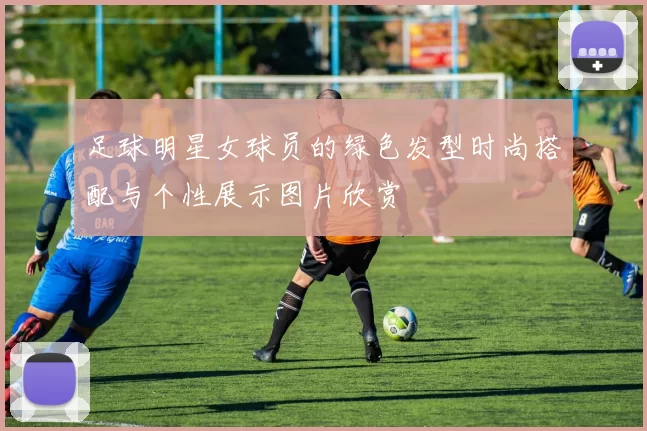 足球明星女球员的绿色发型时尚搭配与个性展示图片欣赏