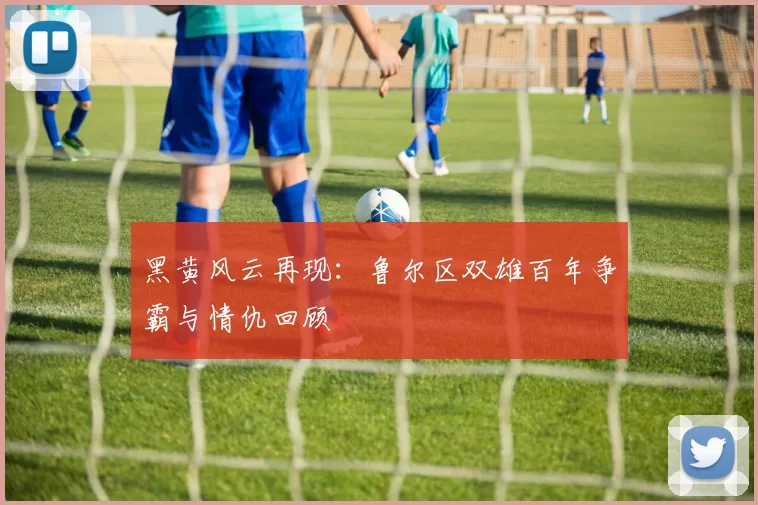 黑黄风云再现：鲁尔区双雄百年争霸与情仇回顾