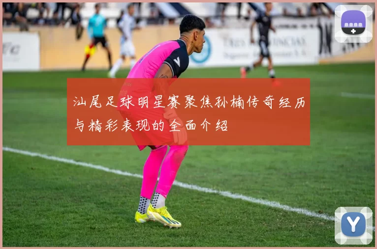汕尾足球明星赛聚焦孙楠传奇经历与精彩表现的全面介绍