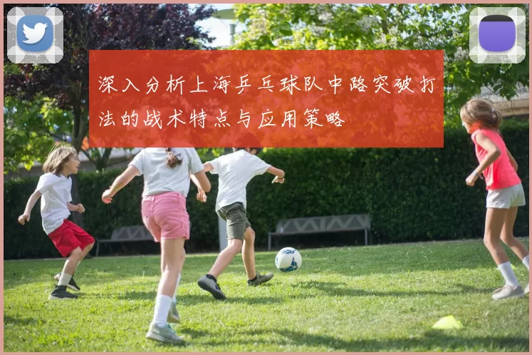 深入分析上海乒乓球队中路突破打法的战术特点与应用策略