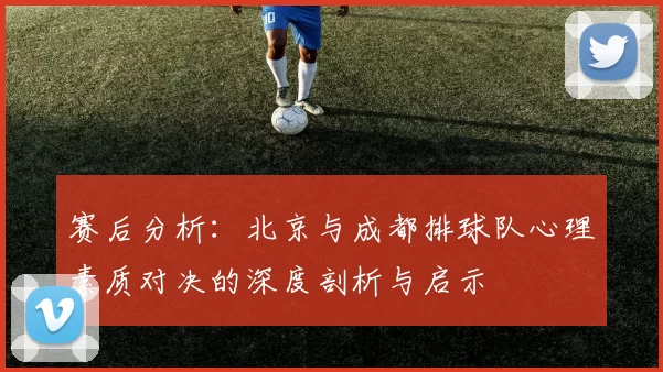 赛后分析：北京与成都排球队心理素质对决的深度剖析与启示