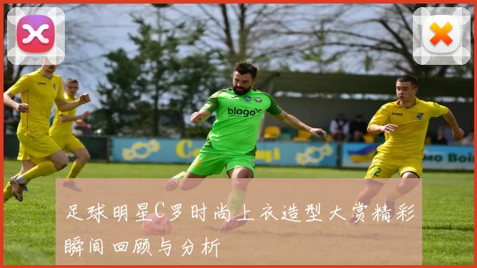 足球明星C罗时尚上衣造型大赏精彩瞬间回顾与分析