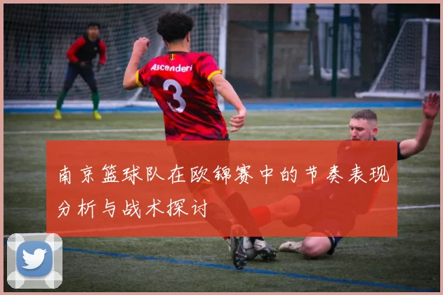 南京篮球队在欧锦赛中的节奏表现分析与战术探讨