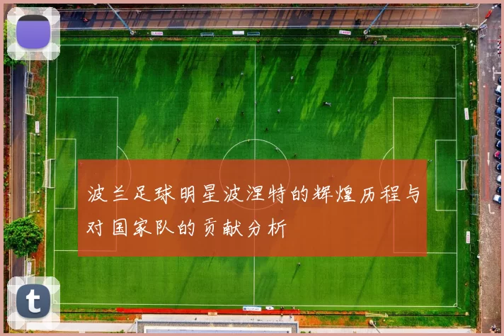 波兰足球明星波涅特的辉煌历程与对国家队的贡献分析