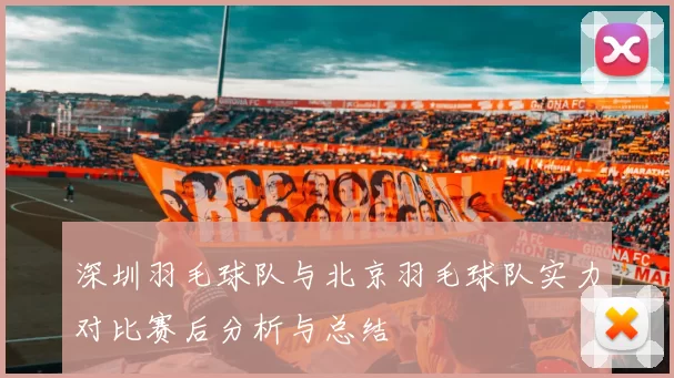 深圳羽毛球队与北京羽毛球队实力对比赛后分析与总结
