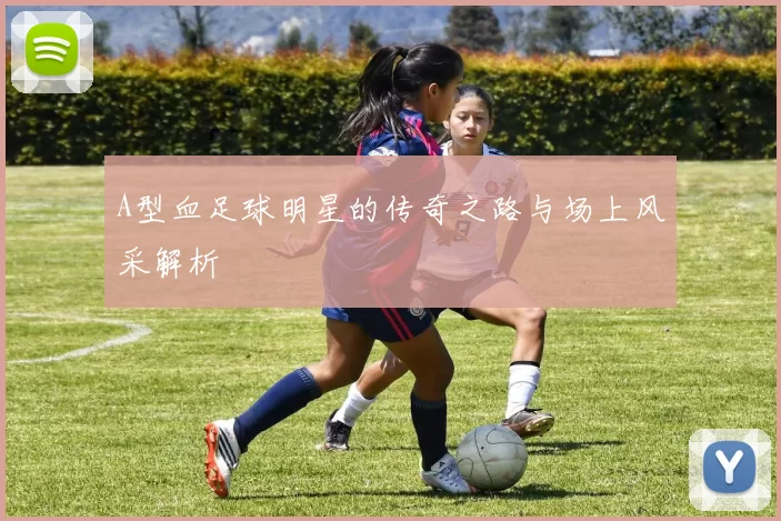 A型血足球明星的传奇之路与场上风采解析